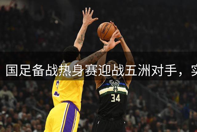 国足备战热身赛迎战五洲对手，实力差距引热议