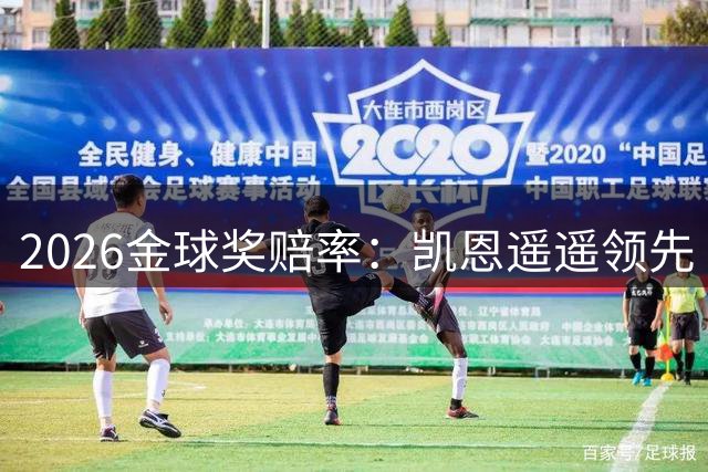 2026金球奖赔率：凯恩遥遥领先 新星亚马尔紧追